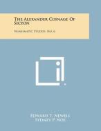 The Alexander Coinage of Sicyon: Numismatic Studies, No. 6 di Edward T. Newell, Sydney P. Noe edito da Literary Licensing, LLC