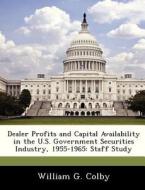 Dealer Profits And Capital Availability In The U.s. Government Securities Industry, 1955-1965 di William G Colby edito da Bibliogov
