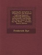 Lighting by Acetylene: A Treatise for the Practical Lighting Engineer, Containing Elementary Information and Details for Those about to Take di Frederick Dye edito da Nabu Press