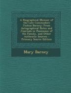 A   Biographical Memoir of the Late Commodore Joshua Barney: From Autographical Notes and Journals in Possession of His Family, and Other Authentic So di Mary Barney edito da Nabu Press
