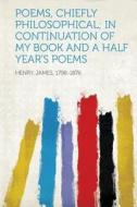 Poems, Chiefly Philosophical; in Continuation of My Book and A Half Year's Poems di James Henry edito da HardPress Publishing