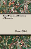 Better Days; Or, a Millionaire of Tomorrow di Thomas P. Fitch edito da Carruthers Press