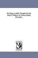 My King; Or, Daily Thoughts for the King's Children. by Frances Ridley Havergal... di Frances Ridley Havergal edito da UNIV OF MICHIGAN PR
