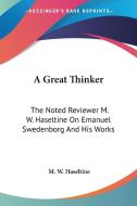 A Great Thinker: The Noted Reviewer M. W. Haseltine On Emanuel Swedenborg And His Works di M. W. Haseltine edito da Kessinger Publishing, Llc