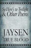 So Here\'s To Twilight & Other Poems di Jaysen True Blood edito da America Star Books