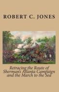 Retracing the Route of Sherman's Atlanta Campaign and the March to the Sea di Robert C. Jones edito da Createspace