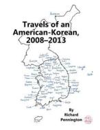 Travels of an American-Korean, 2008-2013 di Richard Pennington edito da Createspace