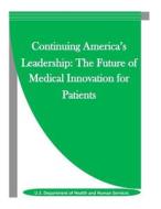Continuing America's Leadership: The Future of Medical Innovation for Patients di U. S. Department of Health and Human Ser edito da Createspace