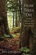 How Trees Die: The Past, Present, and Future of Our Forests di Jeff Gillman edito da Westholme Publishing