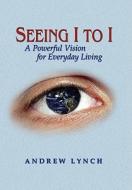 Seeing I to I: A Powerful Vision for Everyday Living di Andrew Lynch edito da ELOQUENT BOOKS