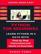 Python For Beginners: Learn Python In 5 Days With Step-by-Step Guidance And Hands-On Exercises di James Tudor edito da LIGHTNING SOURCE INC