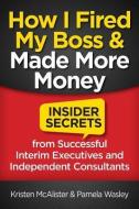 How I Fired My Boss and Made More Money: Insider Secrets from Successful Interim Executives and Independent Consultants di Pamela Wasley, Kristen Mcalister edito da LIGHTNING SOURCE INC