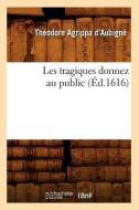Les Tragiques Donnez Au Public ( d.1616) di Theodore Agrippa D'Aubigne edito da Hachette Livre - BNF