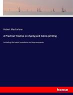 A Practical Treatise on dyeing and Calico-printing di Robert Macfarlane edito da hansebooks
