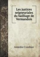 Les Justices Seigneuriales Du Bailliage De Vermandois di Amedee Combier edito da Book On Demand Ltd.