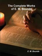 The Complete Works Of E. M. Bounds (on Prayer) di E M Bounds edito da Important Books