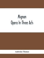 Mignon; Opera In Three Acts di Ambroise Thomas edito da Alpha Editions