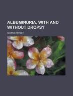 Albuminuria, With And Without Dropsy; Its Different Forms, Pathology, And Treatment di George Harley edito da General Books Llc