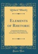 Elements of Rhetoric: Comprising the Substance of the Article in the Encyclopaedia Metropolitana, with Additions, &C (Classic Reprint) di Richard Whately edito da Forgotten Books