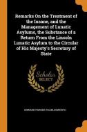 Remarks On The Treatment Of The Insane, And The Management Of Lunatic Asylums, The Substance Of A Return From The Lincoln Lunatic Asylum To The Circul di Edward Parker Charlesworth edito da Franklin Classics Trade Press