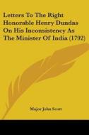 Letters To The Right Honorable Henry Dundas On His Inconsistency As The Minister Of India (1792) di Major John Scott edito da Kessinger Publishing, Llc