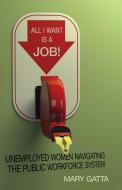 All I Want Is a Job!: Unemployed Women Navigating the Public Workforce System di Mary Gatta edito da STANFORD ECONOMICS & FINANCE