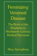 Feminizing Venereal Disease: The Body of the Prostitute in Nineteenth-Century Medical Discourse di Mary Spongberg edito da NEW YORK UNIV PR