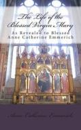 The Life of the Blessed Virgin Mary di Blessed Anne Catherine Emmerich edito da Marian Apostolate Publishing