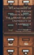 A Catalogue of the Persian Manuscripts in the Library of the University of Cambridge di Edward Granville Browne edito da LEGARE STREET PR