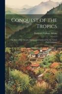 Conquest of the Tropics: The Story of the Creative Enterprises Conducted by the United Fruit Company di Frederick Upham Adams edito da LEGARE STREET PR