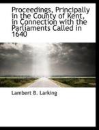 Proceedings, Principally in the County of Kent, in Connection with the Parliaments Called in 1640 di Lambert B. Larking edito da BiblioLife
