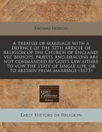 A Treatise Of Marriage With A Defence Of The 32th Article Of Religion Of The Church Of England: Viz. Bishops, Priests And Deacons Are Not Commanded By di Thomas Hodges edito da Eebo Editions, Proquest