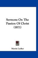 Sermons on the Passion of Christ (1871) di Martin Luther edito da Kessinger Publishing
