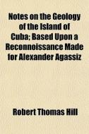 Notes On The Geology Of The Island Of Cu di Robert Thomas Hill edito da General Books