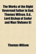 The Works Of The Right Reverend Father In God, Thomas Wilson, D.d., Lord Bishop Of Sodor And Man (volume 6) di Thomas Wilson edito da General Books Llc
