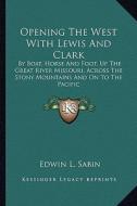 Opening the West with Lewis and Clark: By Boat, Horse and Foot, Up the Great River Missouri, Across the Stony Mountains and on to the Pacific di Edwin L. Sabin edito da Kessinger Publishing