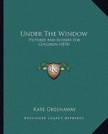 Under the Window: Pictures and Rhymes for Children (1878) di Kate Greenaway edito da Kessinger Publishing