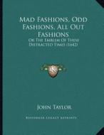 Mad Fashions, Odd Fashions, All Out Fashions: Or the Emblem of These Distracted Times (1642) di John Taylor edito da Kessinger Publishing
