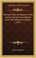 The War, Who's to Blame? or the Eastern Question Investigated from the Official Documents (1854) di James Macqueen edito da Kessinger Publishing