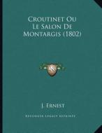Croutinet Ou Le Salon de Montargis (1802) di J. Ernest edito da Kessinger Publishing