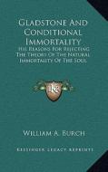 Gladstone and Conditional Immortality: His Reasons for Rejecting the Theory of the Natural Immortality of the Soul di William A. Burch edito da Kessinger Publishing