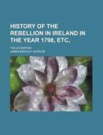 History Of The Rebellion In Ireland In The Year 1798, Etc; The 2d Edition di U S Government, James Bentley Gordon edito da Rarebooksclub.com