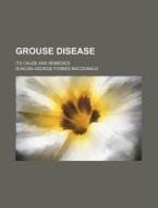 Grouse Disease; Its Cause and Remedies di Duncan George Forbes MacDonald edito da Rarebooksclub.com