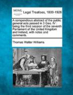 A Compendious Abstract Of The Public General Acts Passed In 3 Geo. Iv : Being The Third Session Of The Seventh Parliament Of The United Kingdom And Ir di Thomas Walter Williams edito da Gale, Making Of Modern Law