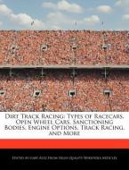 Dirt Track Racing: Types of Racecars, Open Wheel Cars, Sanctioning Bodies, Engine Options, Track Racing, and More di Gaby Alez edito da WEBSTER S DIGITAL SERV S