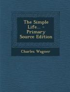 The Simple Life... - Primary Source Edition di Charles Wagner edito da Nabu Press