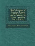 Kant's Critique of Practical Reason and Other Works on the Theory of Ethics - Primary Source Edition di Thomas Kingsmill Abbott, Immanuel Kant edito da Nabu Press