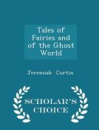 Tales Of Fairies And Of The Ghost World - Scholar's Choice Edition di Jeremiah Curtin edito da Scholar's Choice