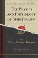 The Physics And Physiology Of Spiritualism (classic Reprint) di William Alexander Hammond edito da Forgotten Books
