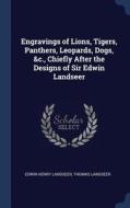 Engravings of Lions, Tigers, Panthers, Leopards, Dogs, &C., Chiefly After the Designs of Sir Edwin Landseer di Edwin Henry Landseer, Thomas Landseer edito da CHIZINE PUBN